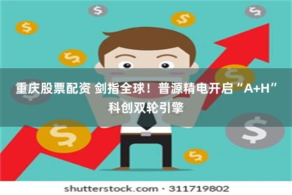 重庆股票配资 剑指全球！普源精电开启“A+H”科创双轮引擎
