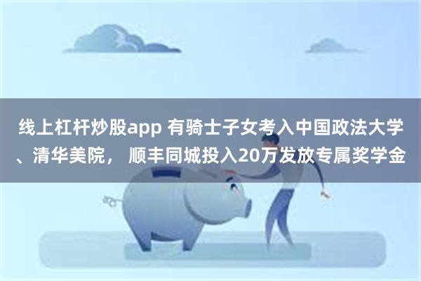 线上杠杆炒股app 有骑士子女考入中国政法大学、清华美院， 顺丰同城投入20万发放专属奖学金