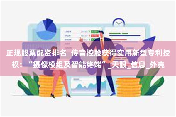 正规股票配资排名  传音控股获得实用新型专利授权：“摄像模组及智能终端”_天眼_信息_外壳