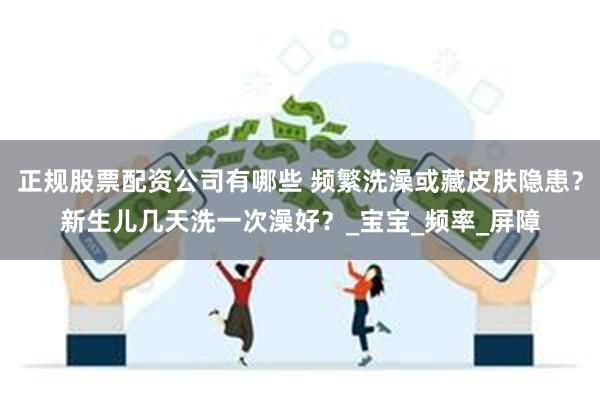 正规股票配资公司有哪些 频繁洗澡或藏皮肤隐患？新生儿几天洗一次澡好？_宝宝_频率_屏障