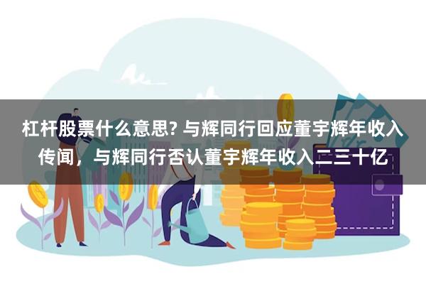 杠杆股票什么意思? 与辉同行回应董宇辉年收入传闻，与辉同行否认董宇辉年收入二三十亿