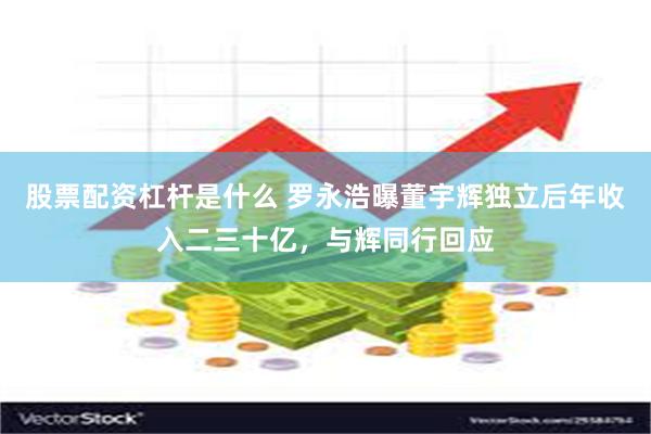 股票配资杠杆是什么 罗永浩曝董宇辉独立后年收入二三十亿，与辉同行回应