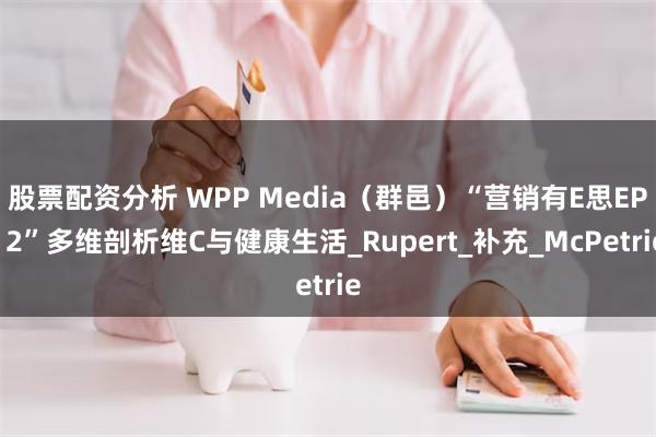 股票配资分析 WPP Media（群邑）“营销有E思EP12”多维剖析维C与健康生活_Rupert_补充_McPetrie