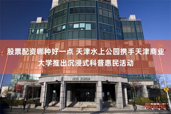 股票配资哪种好一点 天津水上公园携手天津商业大学推出沉浸式科普惠民活动
