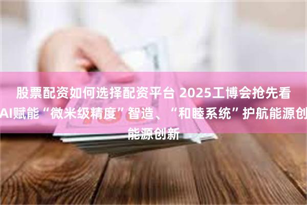 股票配资如何选择配资平台 2025工博会抢先看：AI赋能“微米级精度”智造、“和睦系统”护航能源创新