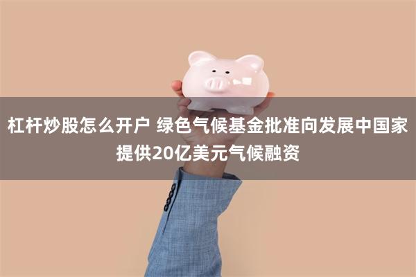 杠杆炒股怎么开户 绿色气候基金批准向发展中国家提供20亿美元气候融资