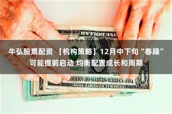 牛弘股票配资 【机构策略】12月中下旬“春躁”可能提前启动 均衡配置成长和周期