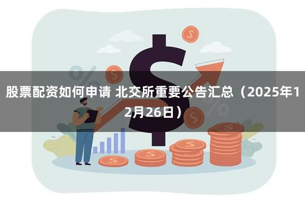 股票配资如何申请 北交所重要公告汇总（2025年12月26日）