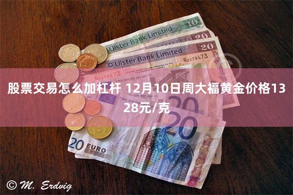 股票交易怎么加杠杆 12月10日周大福黄金价格1328元/克