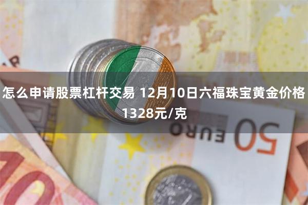 怎么申请股票杠杆交易 12月10日六福珠宝黄金价格1328元/克